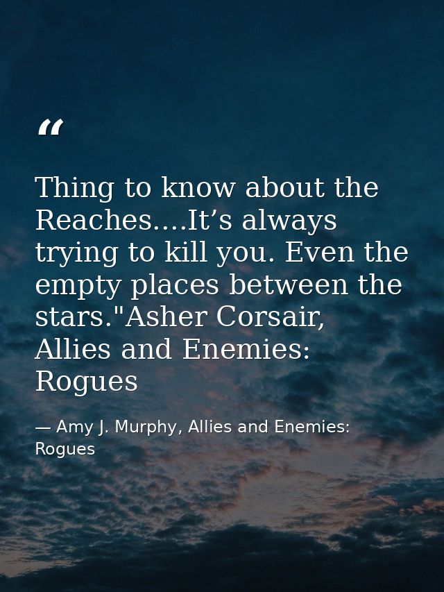 Thing to know about the Reaches....It’s always trying to kill you. Even the empty places between the stars."Asher Corsai — Amy J. Murphy, Allies and Enemies: Rogues