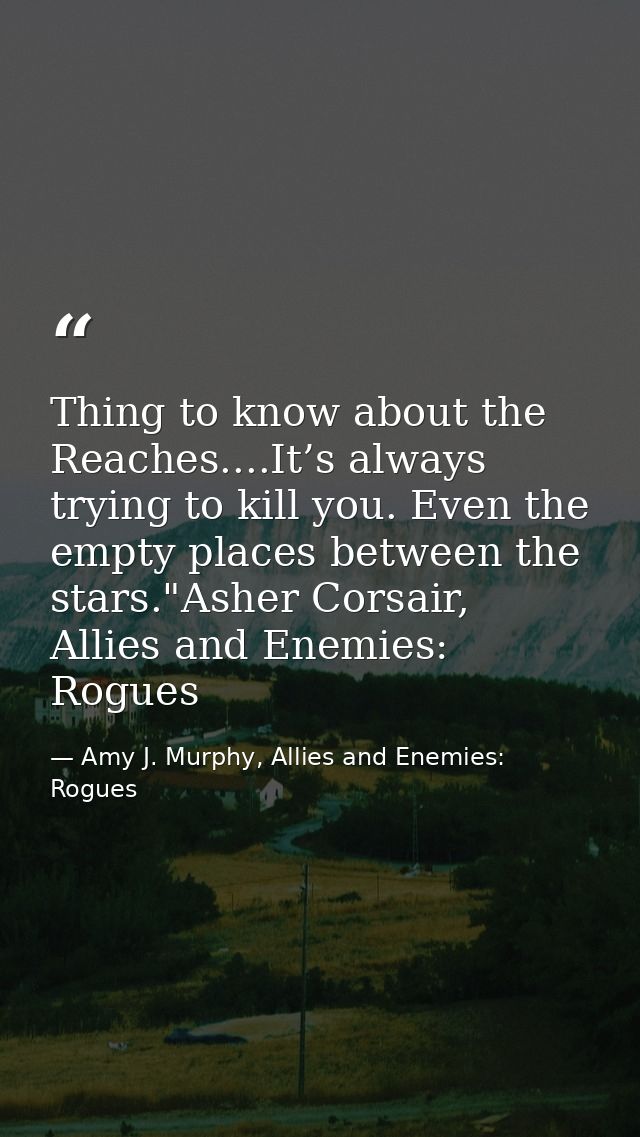 Thing to know about the Reaches....It’s always trying to kill you. Even the empty places between the stars."Asher Corsai — Amy J. Murphy, Allies and Enemies: Rogues