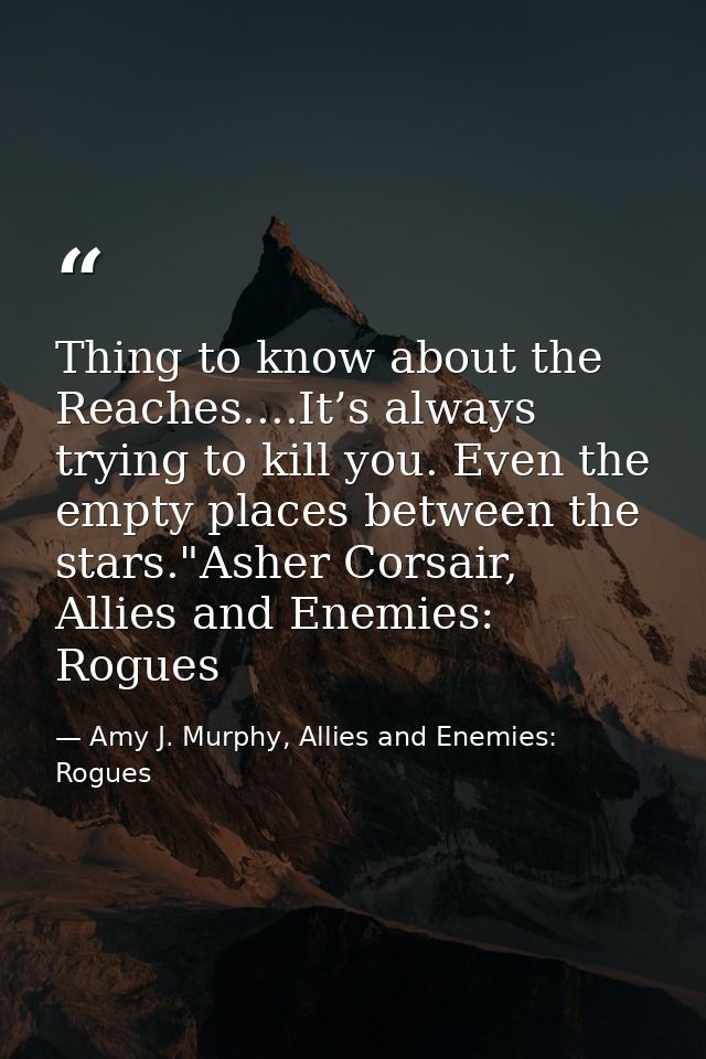 Thing to know about the Reaches....It’s always trying to kill you. Even the empty places between the stars."Asher Corsai — Amy J. Murphy, Allies and Enemies: Rogues