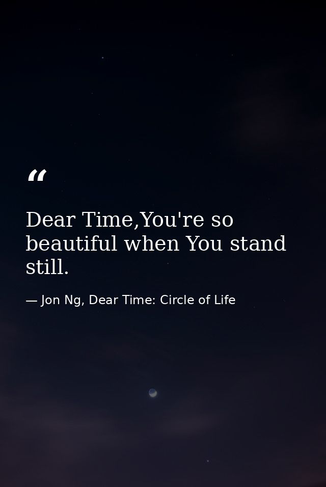 Dear Time,You're so beautiful when You stand still. — Jon Ng, Dear Time: Circle of Life