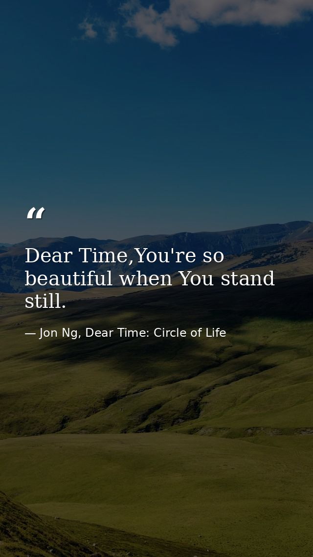 Dear Time,You're so beautiful when You stand still. — Jon Ng, Dear Time: Circle of Life