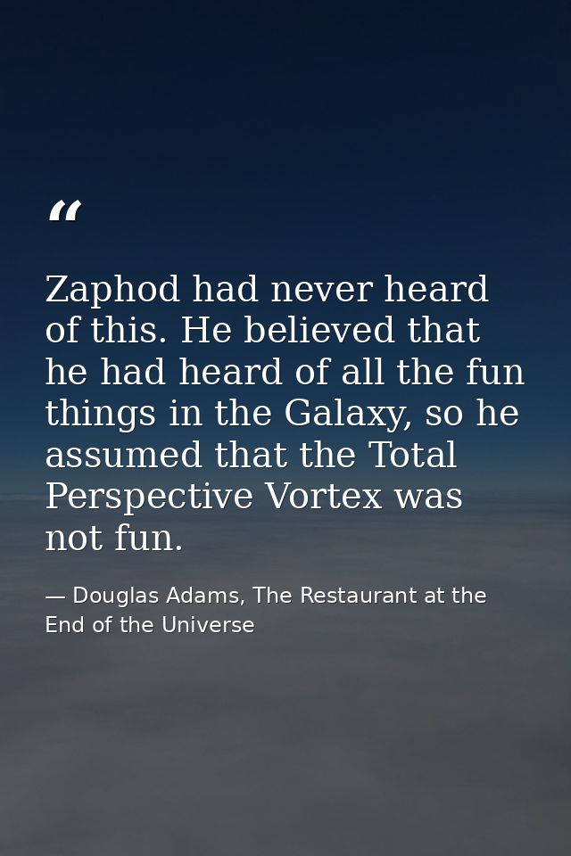 Zaphod had never heard of this. He believed that he had heard of all the fun things in the Galaxy, so he assumed that th — Douglas Adams, The Restaurant at the End of the Universe