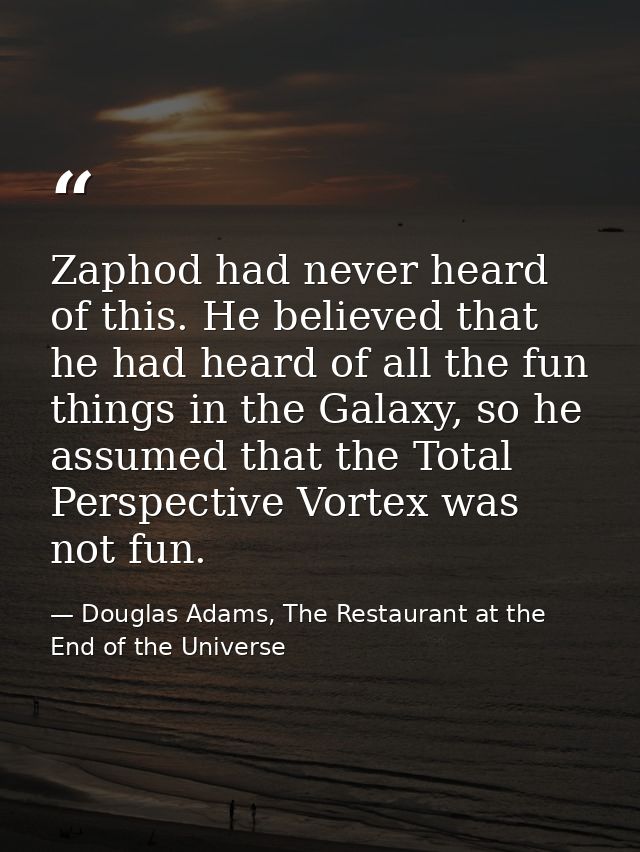 Zaphod had never heard of this. He believed that he had heard of all the fun things in the Galaxy, so he assumed that th — Douglas Adams, The Restaurant at the End of the Universe