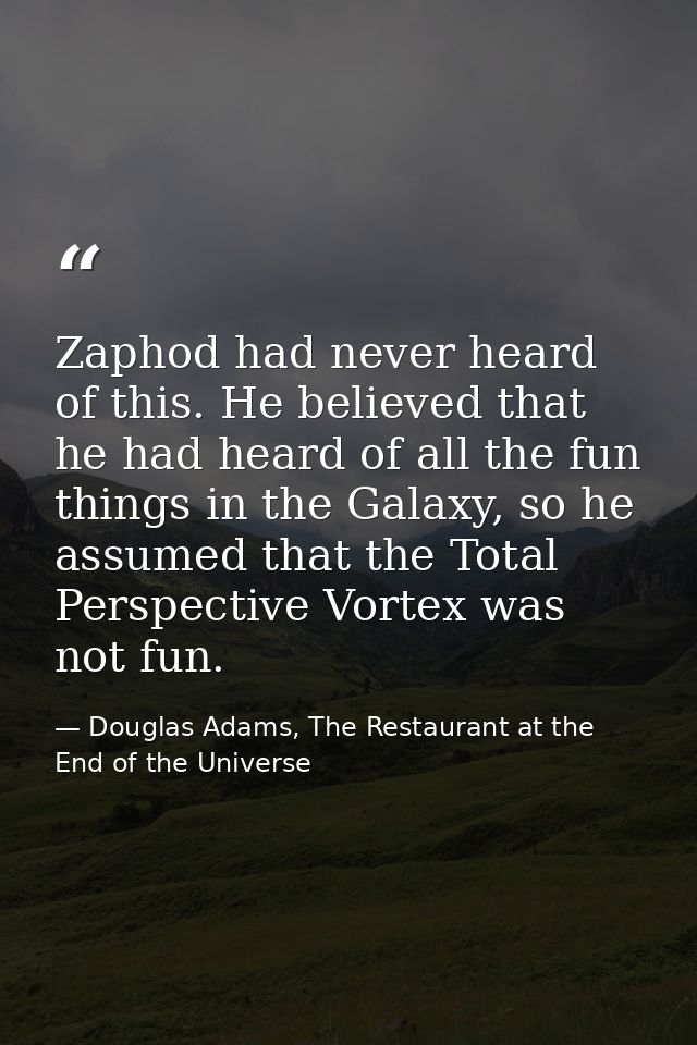 Zaphod had never heard of this. He believed that he had heard of all the fun things in the Galaxy, so he assumed that th — Douglas Adams, The Restaurant at the End of the Universe