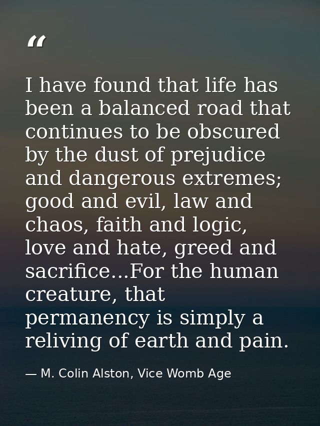 I have found that life has been a balanced road that continues to be obscured by the dust of prejudice and dangerous ext — M. Colin Alston, Vice Womb Age