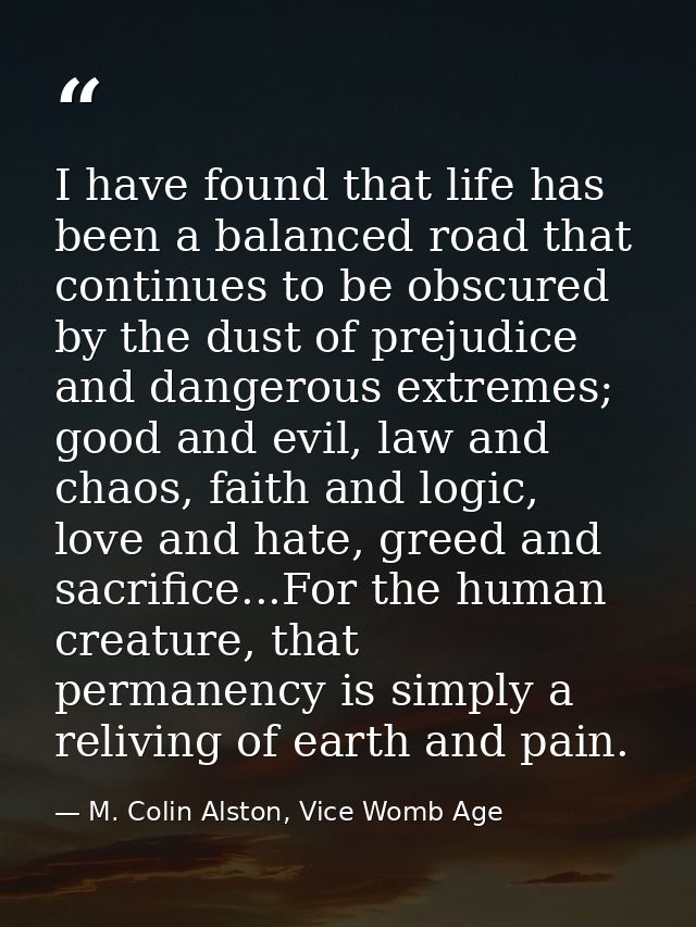 I have found that life has been a balanced road that continues to be obscured by the dust of prejudice and dangerous ext — M. Colin Alston, Vice Womb Age