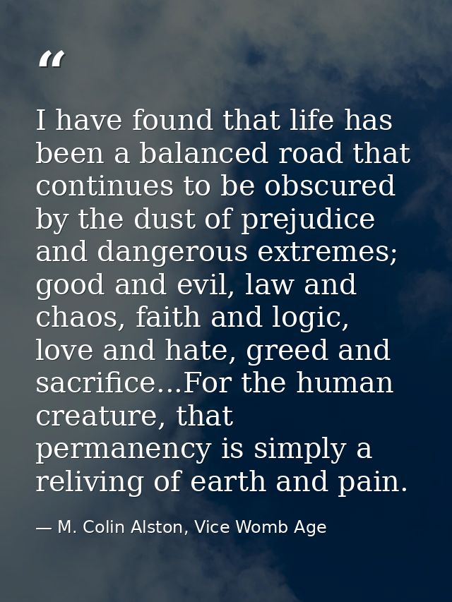 I have found that life has been a balanced road that continues to be obscured by the dust of prejudice and dangerous ext — M. Colin Alston, Vice Womb Age
