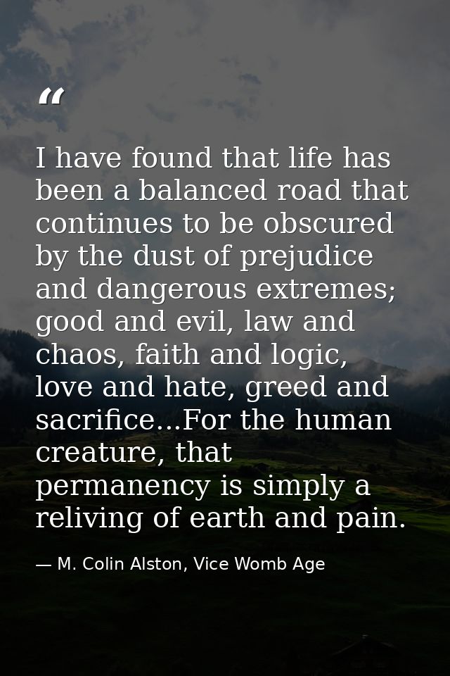 I have found that life has been a balanced road that continues to be obscured by the dust of prejudice and dangerous ext — M. Colin Alston, Vice Womb Age