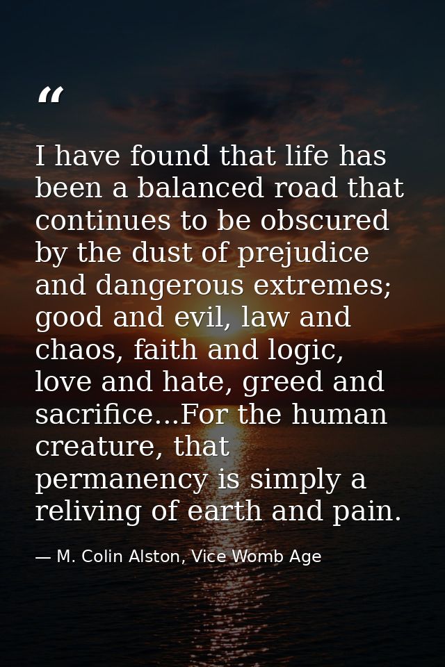 I have found that life has been a balanced road that continues to be obscured by the dust of prejudice and dangerous ext — M. Colin Alston, Vice Womb Age