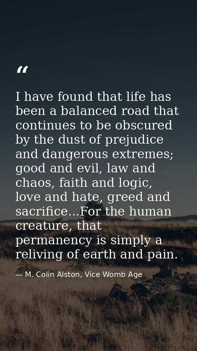 I have found that life has been a balanced road that continues to be obscured by the dust of prejudice and dangerous ext — M. Colin Alston, Vice Womb Age