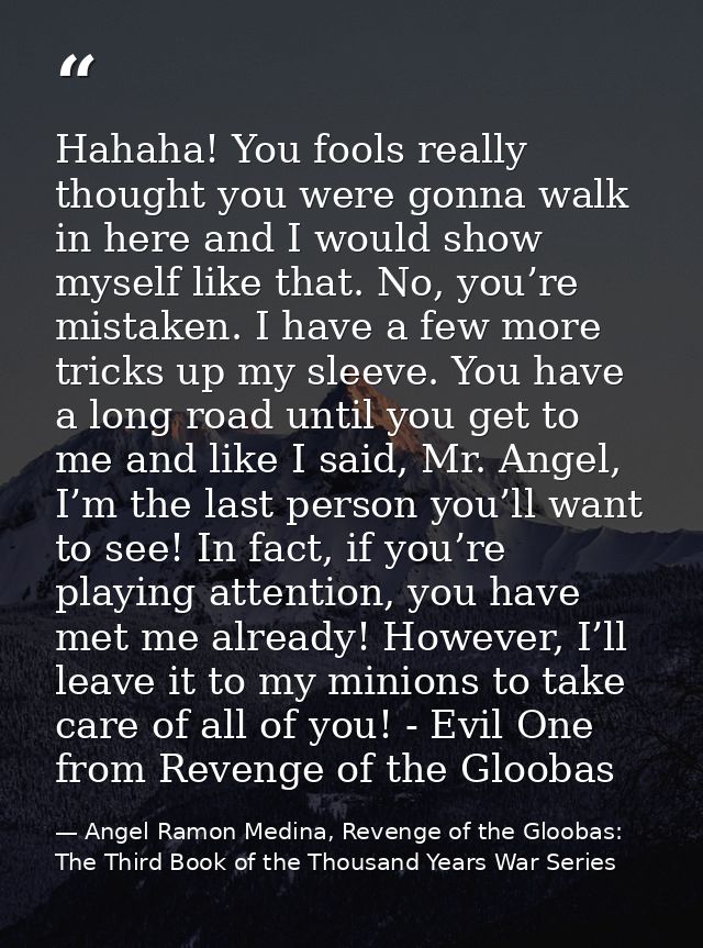 Hahaha! You fools really thought you were gonna walk in here and I would show myself like that. No, you’re mistaken. I h — Angel Ramon Medina, Revenge of the Gloobas: The Third Book of the Thousand Years War Series