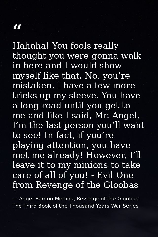 Hahaha! You fools really thought you were gonna walk in here and I would show myself like that. No, you’re mistaken. I h — Angel Ramon Medina, Revenge of the Gloobas: The Third Book of the Thousand Years War Series
