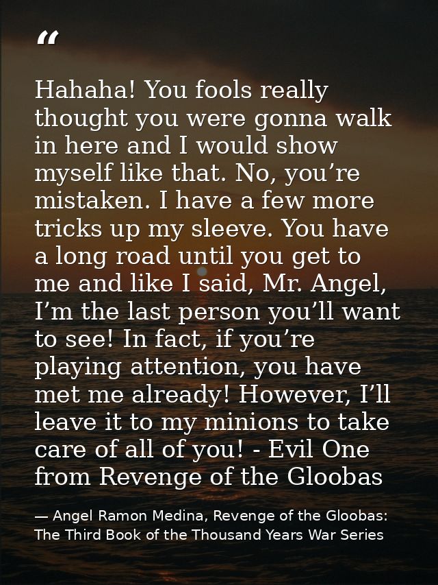 Hahaha! You fools really thought you were gonna walk in here and I would show myself like that. No, you’re mistaken. I h — Angel Ramon Medina, Revenge of the Gloobas: The Third Book of the Thousand Years War Series