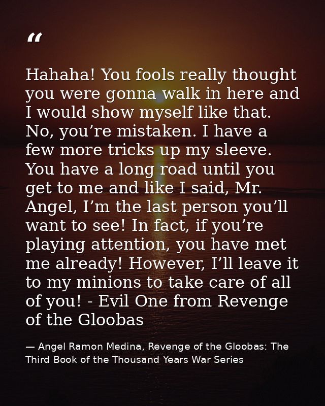 Hahaha! You fools really thought you were gonna walk in here and I would show myself like that. No, you’re mistaken. I h — Angel Ramon Medina, Revenge of the Gloobas: The Third Book of the Thousand Years War Series