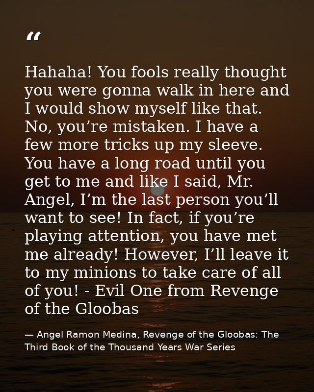 Hahaha! You fools really thought you were gonna walk in here and I would show myself like that. No, you’re mistaken. I h — Angel Ramon Medina, Revenge of the Gloobas: The Third Book of the Thousand Years War Series