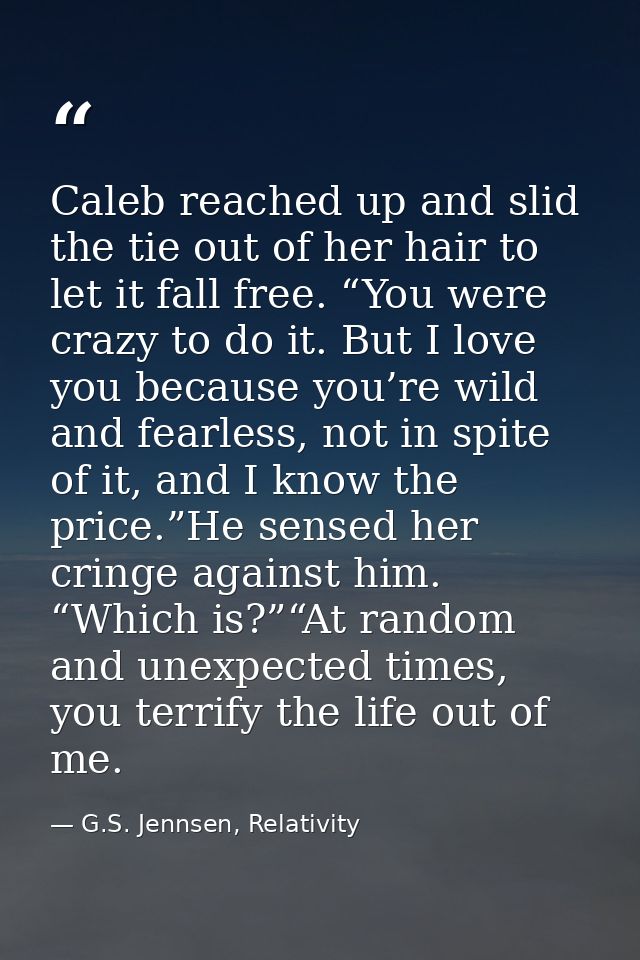 Caleb reached up and slid the tie out of her hair to let it fall free. “You were crazy to do it. But I love you because  — G.S. Jennsen, Relativity