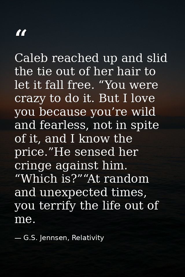 Caleb reached up and slid the tie out of her hair to let it fall free. “You were crazy to do it. But I love you because  — G.S. Jennsen, Relativity