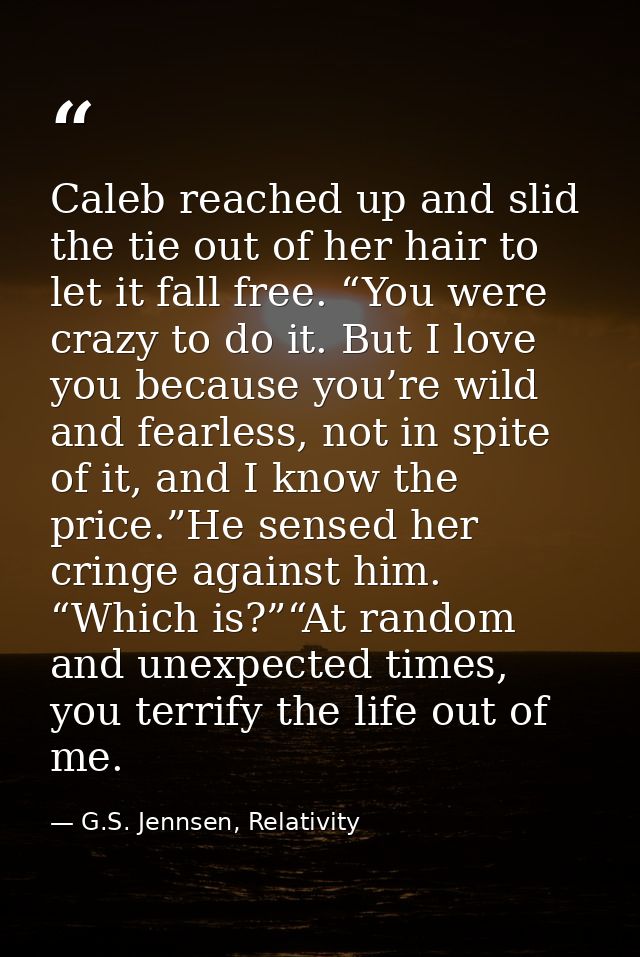 Caleb reached up and slid the tie out of her hair to let it fall free. “You were crazy to do it. But I love you because  — G.S. Jennsen, Relativity