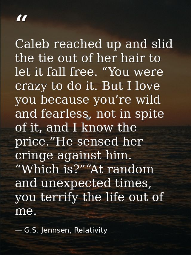 Caleb reached up and slid the tie out of her hair to let it fall free. “You were crazy to do it. But I love you because  — G.S. Jennsen, Relativity