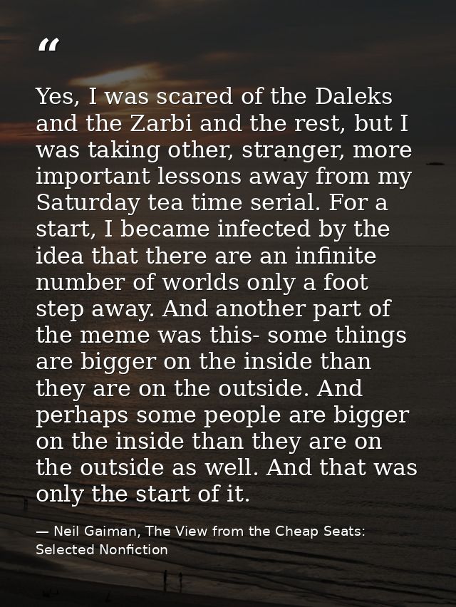 Yes, I was scared of the Daleks and the Zarbi and the rest, but I was taking other, stranger, more important lessons awa — Neil Gaiman, The View from the Cheap Seats: Selected Nonfiction