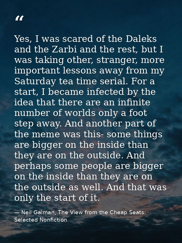 Yes, I was scared of the Daleks and the Zarbi and the rest, but I was taking other, stranger, more important lessons awa — Neil Gaiman, The View from the Cheap Seats: Selected Nonfiction