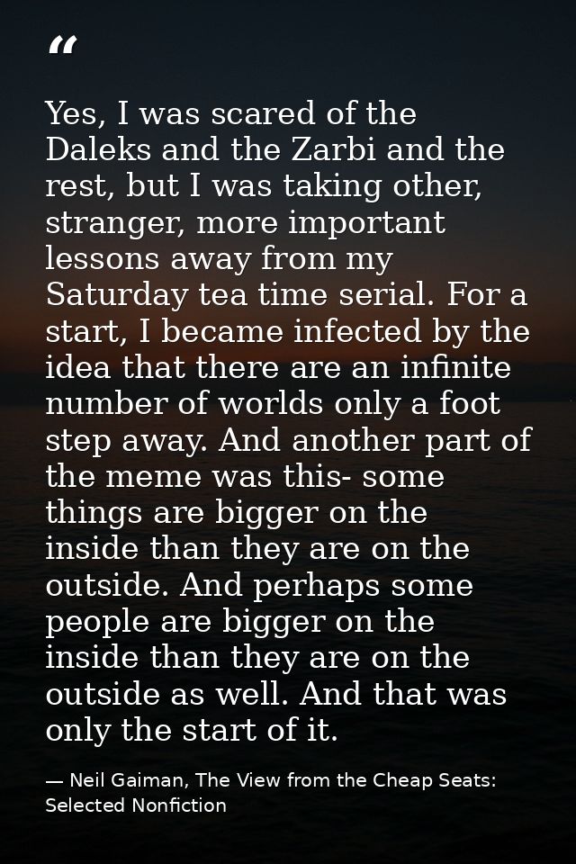 Yes, I was scared of the Daleks and the Zarbi and the rest, but I was taking other, stranger, more important lessons awa — Neil Gaiman, The View from the Cheap Seats: Selected Nonfiction