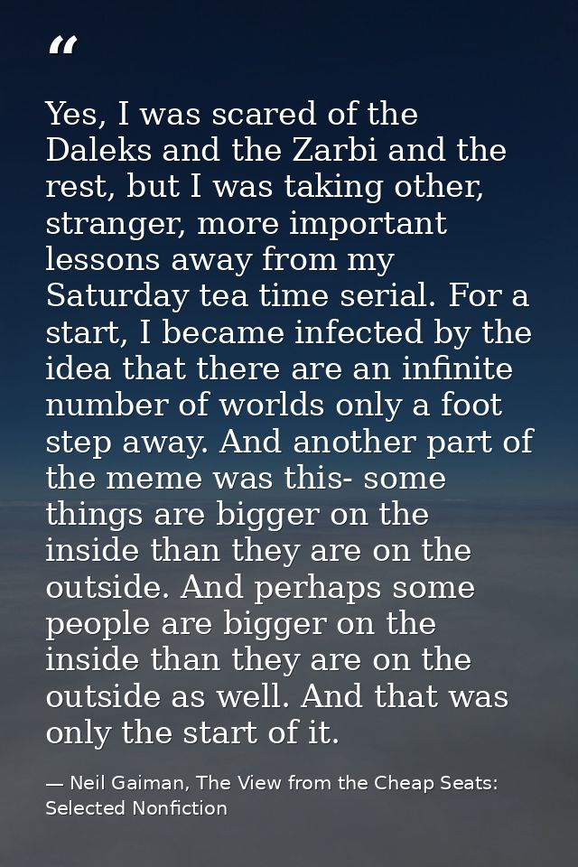 Yes, I was scared of the Daleks and the Zarbi and the rest, but I was taking other, stranger, more important lessons awa — Neil Gaiman, The View from the Cheap Seats: Selected Nonfiction