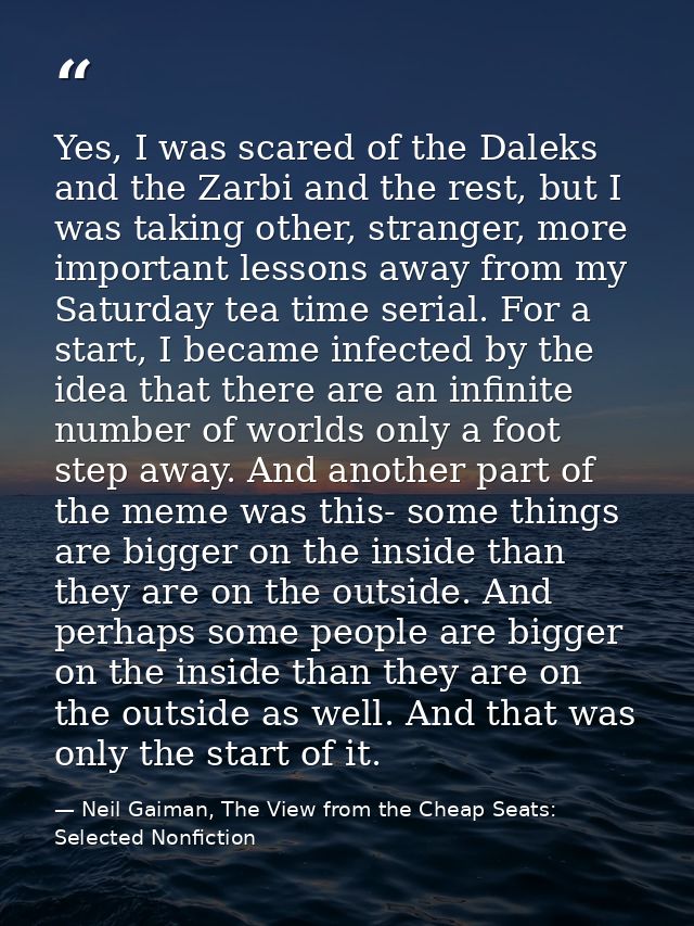Yes, I was scared of the Daleks and the Zarbi and the rest, but I was taking other, stranger, more important lessons awa — Neil Gaiman, The View from the Cheap Seats: Selected Nonfiction