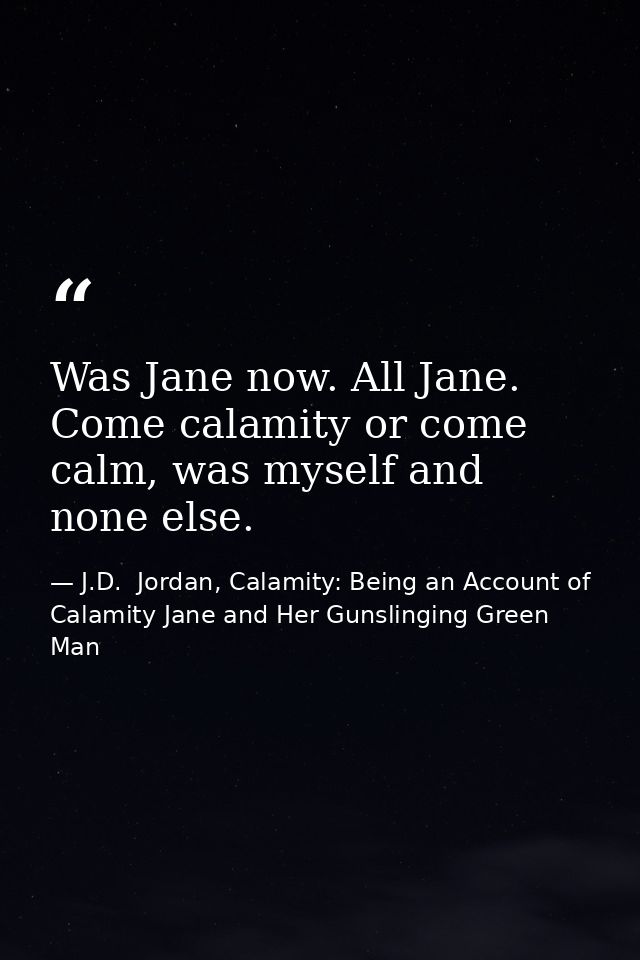 Was Jane now. All Jane. Come calamity or come calm, was myself and none else. — J.D.  Jordan, Calamity: Being an Account of Calamity Jane and Her Gunslinging Green Man