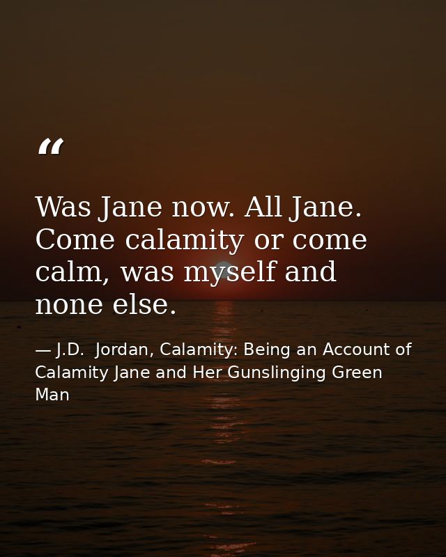 Was Jane now. All Jane. Come calamity or come calm, was myself and none else. — J.D.  Jordan, Calamity: Being an Account of Calamity Jane and Her Gunslinging Green Man