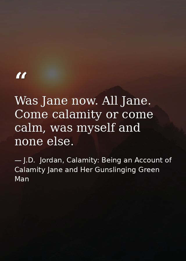 Was Jane now. All Jane. Come calamity or come calm, was myself and none else. — J.D.  Jordan, Calamity: Being an Account of Calamity Jane and Her Gunslinging Green Man