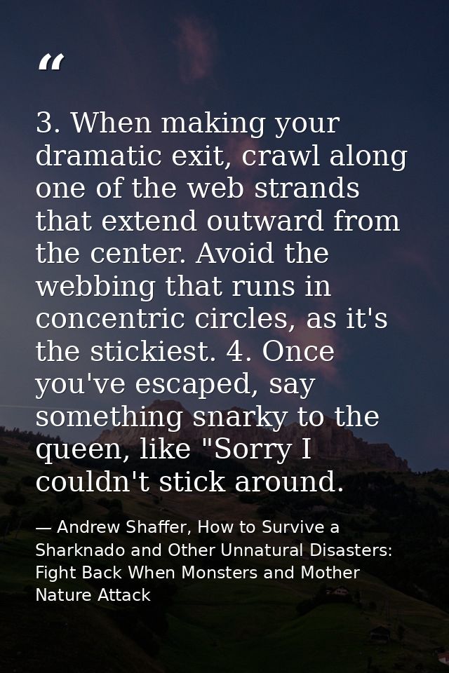 3. When making your dramatic exit, crawl along one of the web strands that extend outward from the center. Avoid the web — Andrew Shaffer, How to Survive a Sharknado and Other Unnatural Disasters: Fight Back When Monsters and Mother Nature Attack