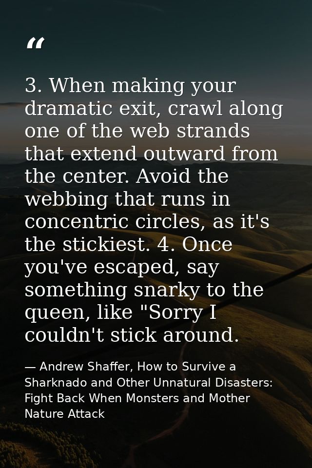 3. When making your dramatic exit, crawl along one of the web strands that extend outward from the center. Avoid the web — Andrew Shaffer, How to Survive a Sharknado and Other Unnatural Disasters: Fight Back When Monsters and Mother Nature Attack