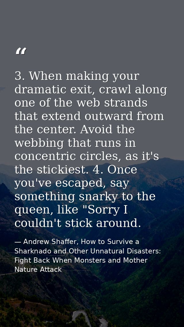 3. When making your dramatic exit, crawl along one of the web strands that extend outward from the center. Avoid the web — Andrew Shaffer, How to Survive a Sharknado and Other Unnatural Disasters: Fight Back When Monsters and Mother Nature Attack