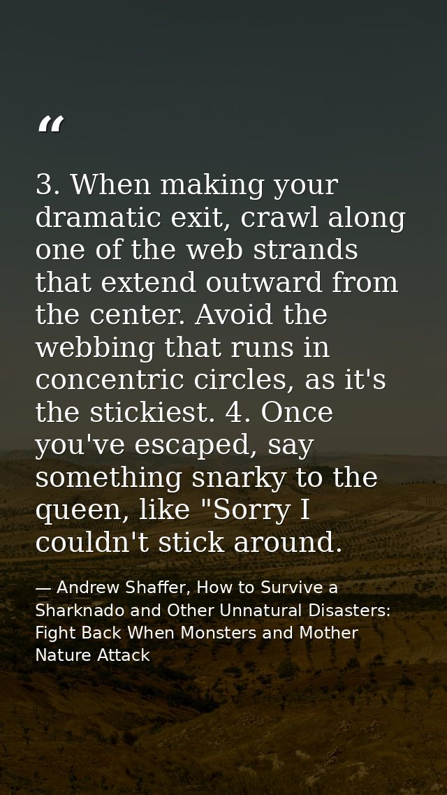 3. When making your dramatic exit, crawl along one of the web strands that extend outward from the center. Avoid the web — Andrew Shaffer, How to Survive a Sharknado and Other Unnatural Disasters: Fight Back When Monsters and Mother Nature Attack