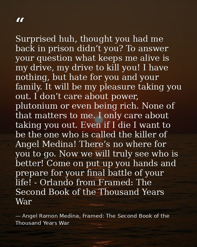 Surprised huh, thought you had me back in prison didn’t you? To answer your question what keeps me alive is my drive, my — Angel Ramon Medina, Framed: The Second Book of the Thousand Years War