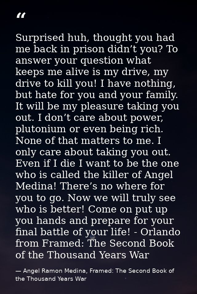 Surprised huh, thought you had me back in prison didn’t you? To answer your question what keeps me alive is my drive, my — Angel Ramon Medina, Framed: The Second Book of the Thousand Years War