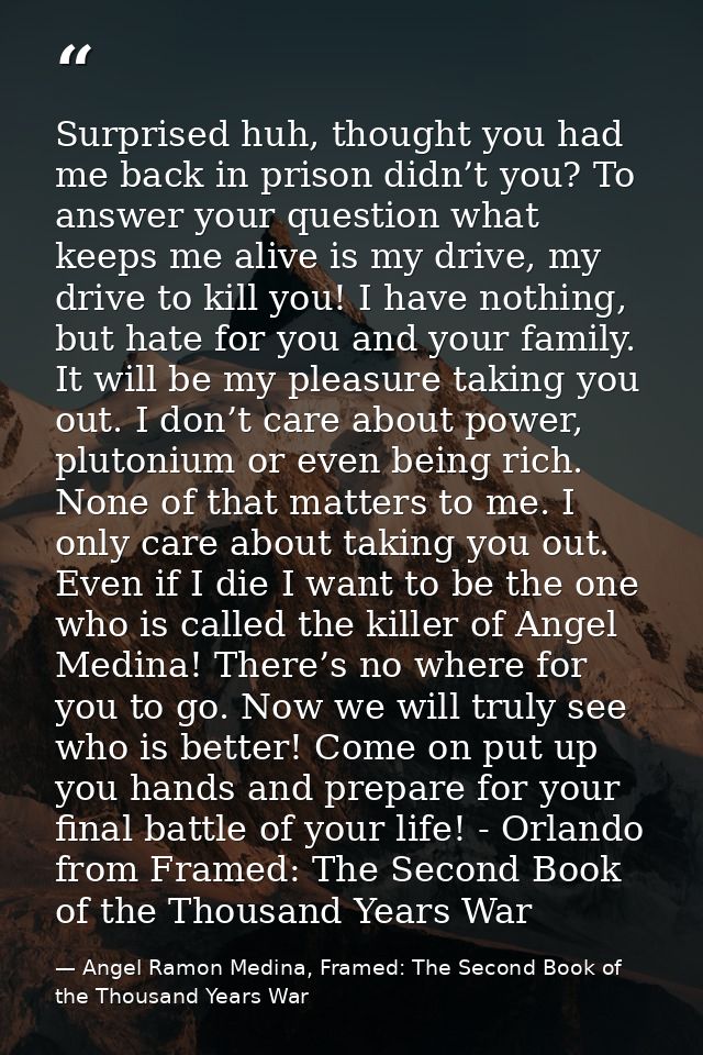 Surprised huh, thought you had me back in prison didn’t you? To answer your question what keeps me alive is my drive, my — Angel Ramon Medina, Framed: The Second Book of the Thousand Years War