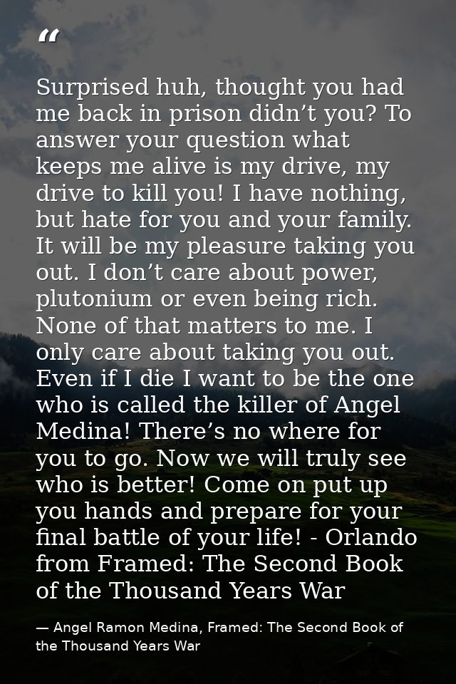 Surprised huh, thought you had me back in prison didn’t you? To answer your question what keeps me alive is my drive, my — Angel Ramon Medina, Framed: The Second Book of the Thousand Years War