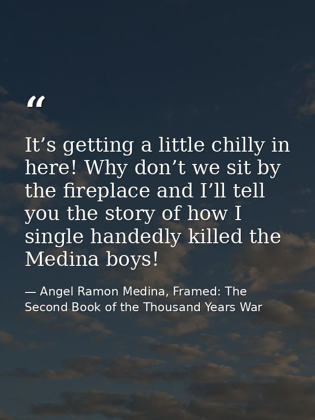 It’s getting a little chilly in here! Why don’t we sit by the fireplace and I’ll tell you the story of how I single hand — Angel Ramon Medina, Framed: The Second Book of the Thousand Years War