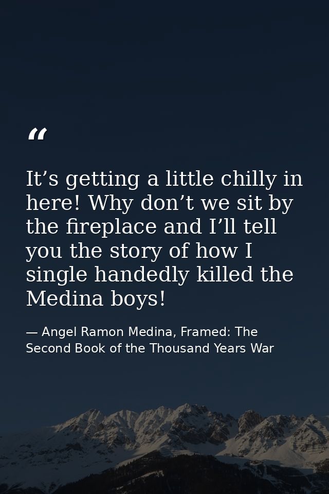 It’s getting a little chilly in here! Why don’t we sit by the fireplace and I’ll tell you the story of how I single hand — Angel Ramon Medina, Framed: The Second Book of the Thousand Years War