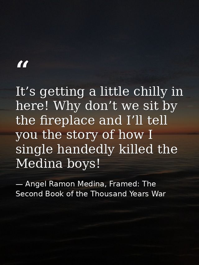 It’s getting a little chilly in here! Why don’t we sit by the fireplace and I’ll tell you the story of how I single hand — Angel Ramon Medina, Framed: The Second Book of the Thousand Years War
