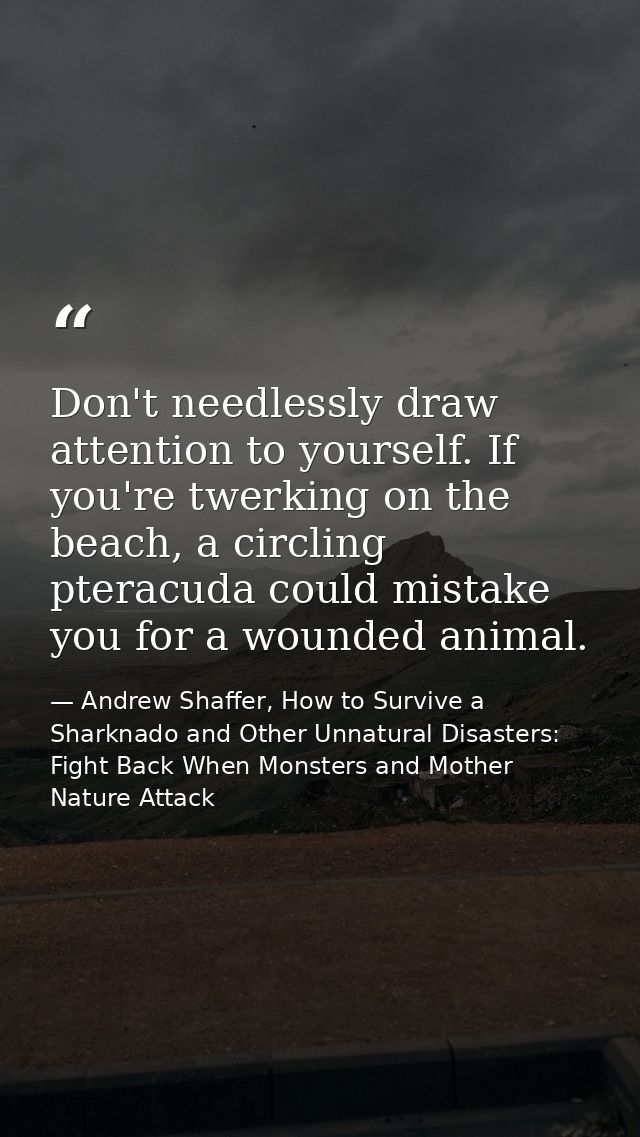 Don't needlessly draw attention to yourself. If you're twerking on the beach, a circling pteracuda could mistake you for — Andrew Shaffer, How to Survive a Sharknado and Other Unnatural Disasters: Fight Back When Monsters and Mother Nature Attack