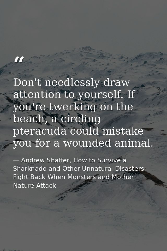 Don't needlessly draw attention to yourself. If you're twerking on the beach, a circling pteracuda could mistake you for — Andrew Shaffer, How to Survive a Sharknado and Other Unnatural Disasters: Fight Back When Monsters and Mother Nature Attack