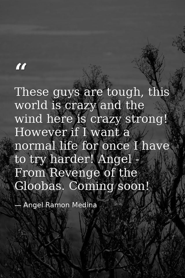 These guys are tough, this world is crazy and the wind here is crazy strong! However if I want a normal life for once I  — Angel Ramon Medina