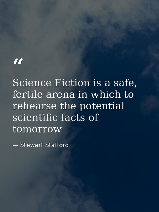 Science Fiction is a safe, fertile arena in which to rehearse the potential scientific facts of tomorrow — Stewart Stafford