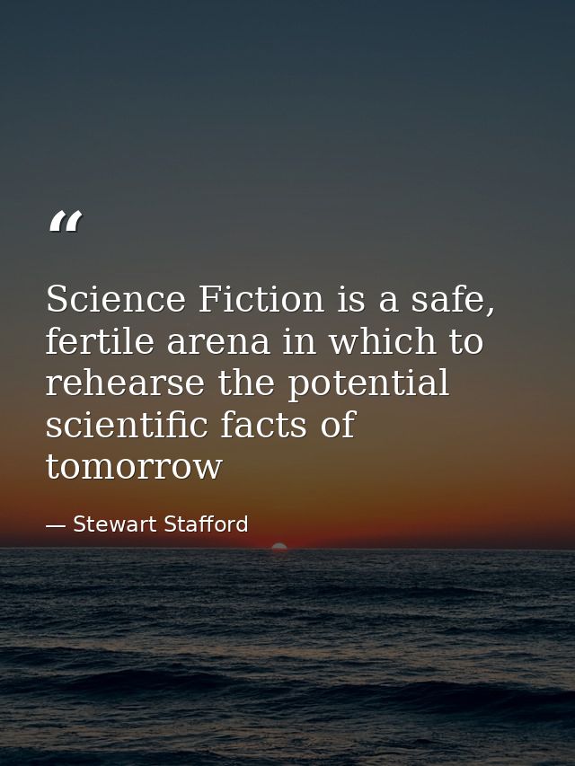 Science Fiction is a safe, fertile arena in which to rehearse the potential scientific facts of tomorrow — Stewart Stafford