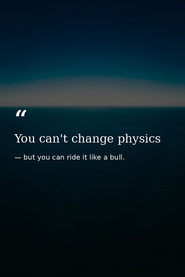You can't change physics — but you can ride it like a bull.