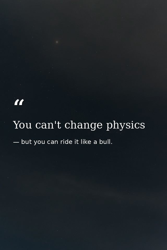 You can't change physics — but you can ride it like a bull.