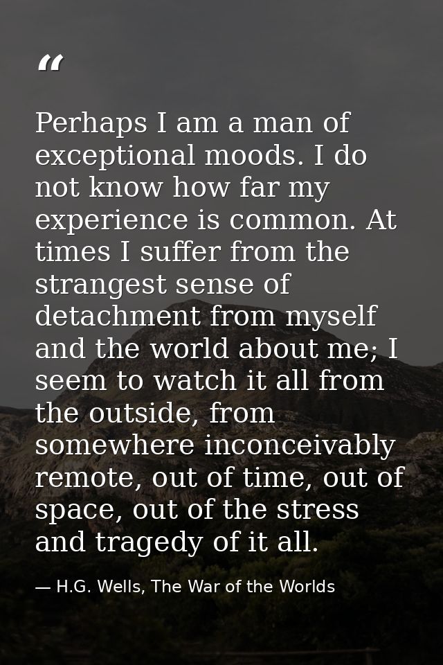 Perhaps I am a man of exceptional moods. I do not know how far my experience is common. At times I suffer from the stran — H.G. Wells, The War of the Worlds